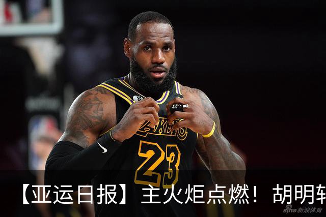 【亚运日报】主火炬点燃！胡明轩吴愉擎旗入场 中国女篮迎开门红