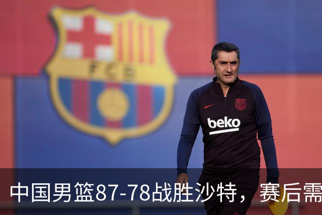 中国男篮87-78战胜沙特，赛后需反思的6大事实